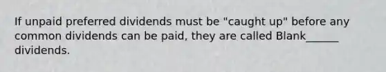 If unpaid preferred dividends must be "caught up" before any common dividends can be paid, they are called Blank______ dividends.