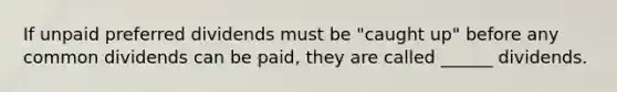 If unpaid preferred dividends must be "caught up" before any common dividends can be paid, they are called ______ dividends.