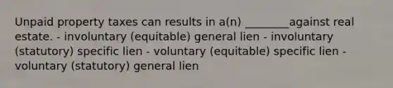 Unpaid property taxes can results in a(n) ________against real estate. - involuntary (equitable) general lien - involuntary (statutory) specific lien - voluntary (equitable) specific lien - voluntary (statutory) general lien