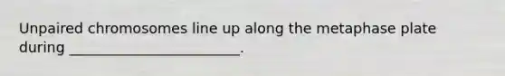 Unpaired chromosomes line up along the metaphase plate during ________________________.