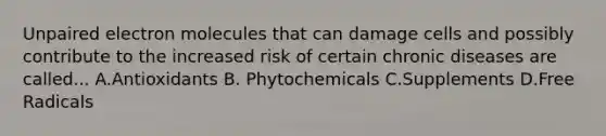 Unpaired electron molecules that can damage cells and possibly contribute to the increased risk of certain chronic diseases are called... A.Antioxidants B. Phytochemicals C.Supplements D.Free Radicals