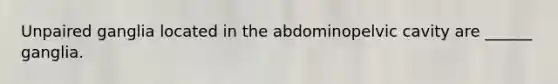 Unpaired ganglia located in the abdominopelvic cavity are ______ ganglia.