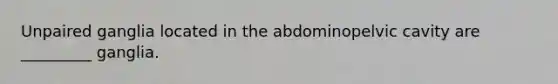 Unpaired ganglia located in the abdominopelvic cavity are _________ ganglia.