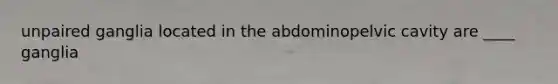 unpaired ganglia located in the abdominopelvic cavity are ____ ganglia