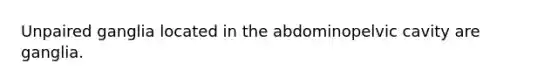 Unpaired ganglia located in the abdominopelvic cavity are ganglia.