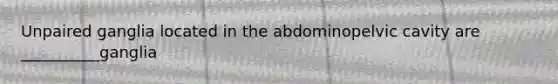 Unpaired ganglia located in the abdominopelvic cavity are __________ganglia