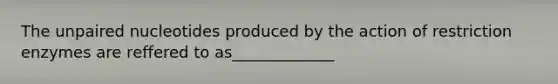 The unpaired nucleotides produced by the action of restriction enzymes are reffered to as_____________