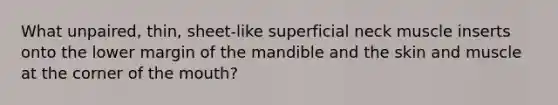 What unpaired, thin, sheet-like superficial neck muscle inserts onto the lower margin of the mandible and the skin and muscle at the corner of the mouth?