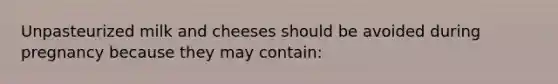 Unpasteurized milk and cheeses should be avoided during pregnancy because they may contain: