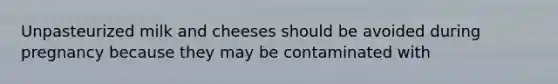 Unpasteurized milk and cheeses should be avoided during pregnancy because they may be contaminated with