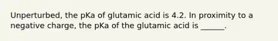 Unperturbed, the pKa of glutamic acid is 4.2. In proximity to a negative charge, the pKa of the glutamic acid is ______.