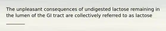 The unpleasant consequences of undigested lactose remaining in the lumen of the GI tract are collectively referred to as lactose ________