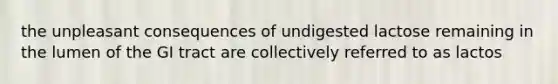 the unpleasant consequences of undigested lactose remaining in the lumen of the GI tract are collectively referred to as lactos