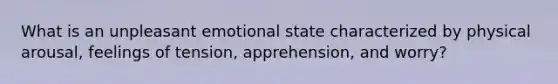 What is an unpleasant emotional state characterized by physical arousal, feelings of tension, apprehension, and worry?