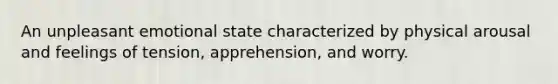 An unpleasant emotional state characterized by physical arousal and feelings of tension, apprehension, and worry.