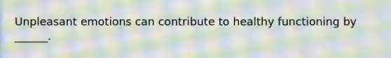 Unpleasant emotions can contribute to healthy functioning by ______.