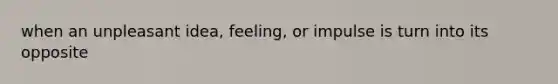 when an unpleasant idea, feeling, or impulse is turn into its opposite