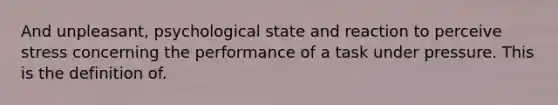 And unpleasant, psychological state and reaction to perceive stress concerning the performance of a task under pressure. This is the definition of.