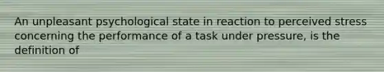 An unpleasant psychological state in reaction to perceived stress concerning the performance of a task under pressure, is the definition of