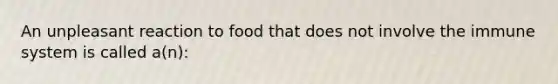 An unpleasant reaction to food that does not involve the immune system is called a(n):