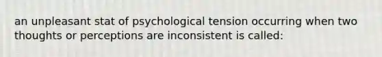 an unpleasant stat of psychological tension occurring when two thoughts or perceptions are inconsistent is called: