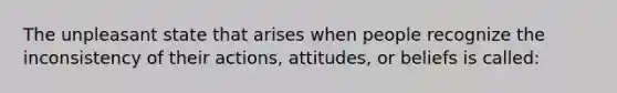 The unpleasant state that arises when people recognize the inconsistency of their actions, attitudes, or beliefs is called: