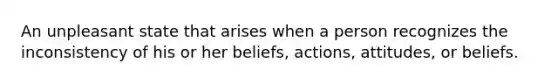 An unpleasant state that arises when a person recognizes the inconsistency of his or her beliefs, actions, attitudes, or beliefs.