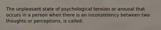 The unpleasant state of psychological tension or arousal that occurs in a person when there is an inconsistency between two thoughts or perceptions, is called: