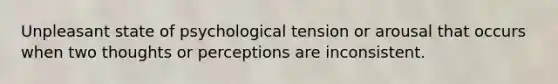 Unpleasant state of psychological tension or arousal that occurs when two thoughts or perceptions are inconsistent.