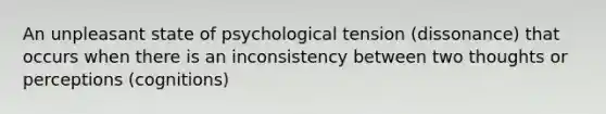 An unpleasant state of psychological tension (dissonance) that occurs when there is an inconsistency between two thoughts or perceptions (cognitions)