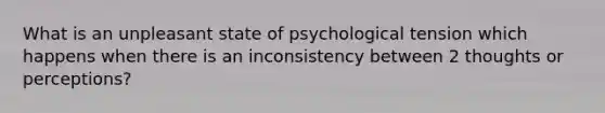 What is an unpleasant state of psychological tension which happens when there is an inconsistency between 2 thoughts or perceptions?