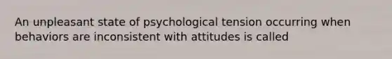 An unpleasant state of psychological tension occurring when behaviors are inconsistent with attitudes is called