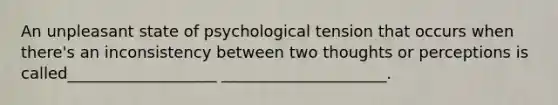 An unpleasant state of psychological tension that occurs when there's an inconsistency between two thoughts or perceptions is called___________________ _____________________.