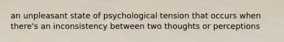 an unpleasant state of psychological tension that occurs when there's an inconsistency between two thoughts or perceptions