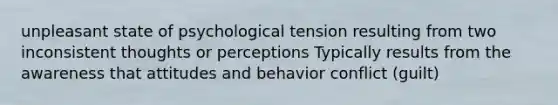 unpleasant state of psychological tension resulting from two inconsistent thoughts or perceptions Typically results from the awareness that attitudes and behavior conflict (guilt)