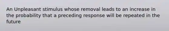 An Unpleasant stimulus whose removal leads to an increase in the probability that a preceding response will be repeated in the future