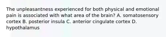 The unpleasantness experienced for both physical and emotional pain is associated with what area of the brain? A. somatosensory cortex B. posterior insula C. anterior cingulate cortex D. hypothalamus