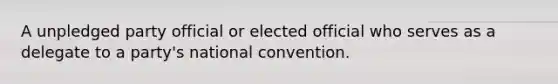 A unpledged party official or elected official who serves as a delegate to a party's national convention.