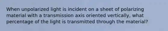 When unpolarized light is incident on a sheet of polarizing material with a transmission axis oriented vertically, what percentage of the light is transmitted through the material?