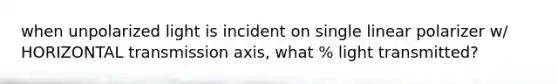 when unpolarized light is incident on single linear polarizer w/ HORIZONTAL transmission axis, what % light transmitted?