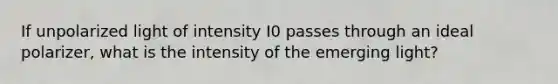 If unpolarized light of intensity I0 passes through an ideal polarizer, what is the intensity of the emerging light?