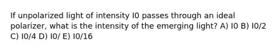 If unpolarized light of intensity I0 passes through an ideal polarizer, what is the intensity of the emerging light? A) I0 B) I0/2 C) I0/4 D) I0/ E) I0/16