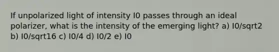 If unpolarized light of intensity I0 passes through an ideal polarizer, what is the intensity of the emerging light? a) I0/sqrt2 b) I0/sqrt16 c) I0/4 d) I0/2 e) I0