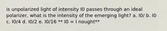 is unpolarized light of intensity I0 passes through an ideal polarizer, what is the intensity of the emerging light? a. I0/ b. I0 c. I0/4 d. I0/2 e. I0/16 ** I0 = I nought**