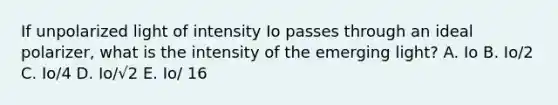 If unpolarized light of intensity Io passes through an ideal polarizer, what is the intensity of the emerging light? A. Io B. Io/2 C. Io/4 D. Io/√2 E. Io/ 16