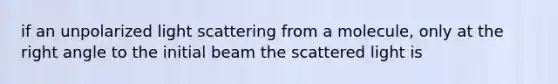 if an unpolarized light scattering from a molecule, only at the <a href='https://www.questionai.com/knowledge/kIh722csLJ-right-angle' class='anchor-knowledge'>right angle</a> to the initial beam the scattered light is