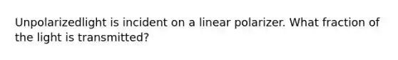 Unpolarizedlight is incident on a linear polarizer. What fraction of the light is transmitted?