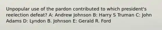 Unpopular use of the pardon contributed to which president's reelection defeat? A: Andrew Johnson B: Harry S Truman C: John Adams D: Lyndon B. Johnson E: Gerald R. Ford