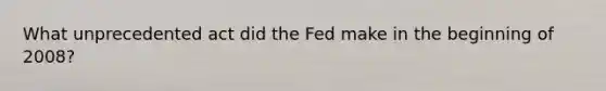 What unprecedented act did the Fed make in the beginning of 2008?