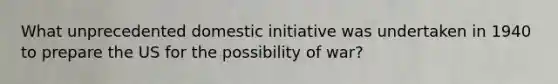 What unprecedented domestic initiative was undertaken in 1940 to prepare the US for the possibility of war?